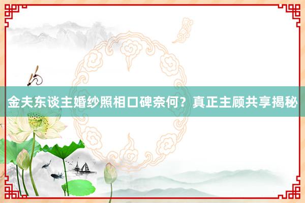 金夫东谈主婚纱照相口碑奈何？真正主顾共享揭秘